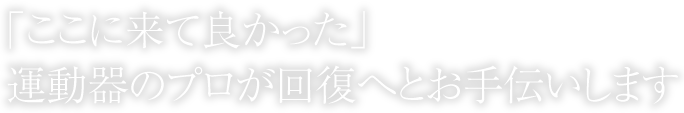 「ここに来て良かった」運動器のプロが回復へとお手伝いします